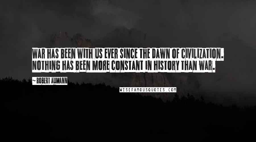 Robert Aumann Quotes: War has been with us ever since the dawn of civilization. Nothing has been more constant in history than war.