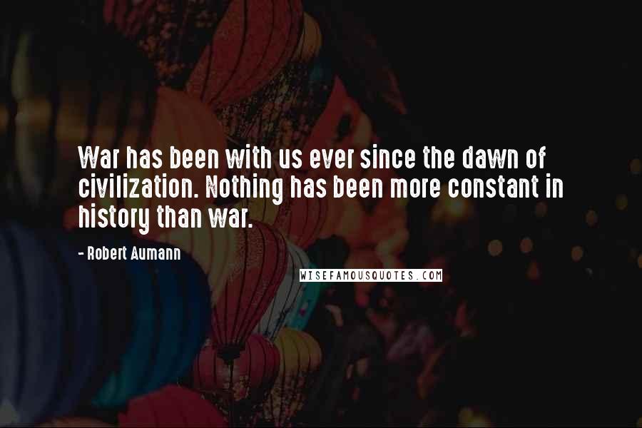 Robert Aumann Quotes: War has been with us ever since the dawn of civilization. Nothing has been more constant in history than war.