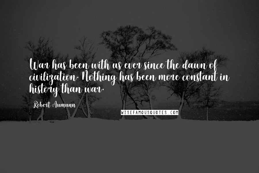 Robert Aumann Quotes: War has been with us ever since the dawn of civilization. Nothing has been more constant in history than war.