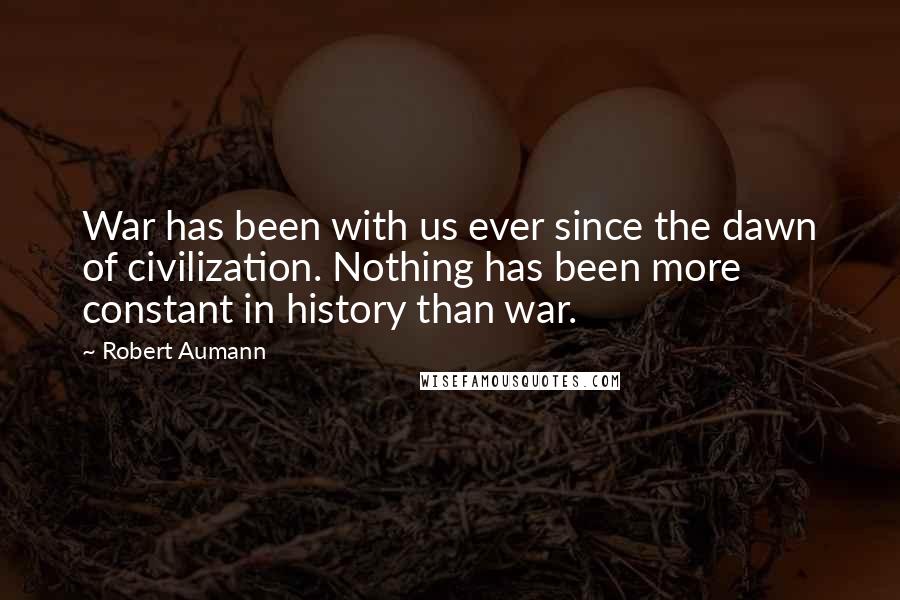 Robert Aumann Quotes: War has been with us ever since the dawn of civilization. Nothing has been more constant in history than war.