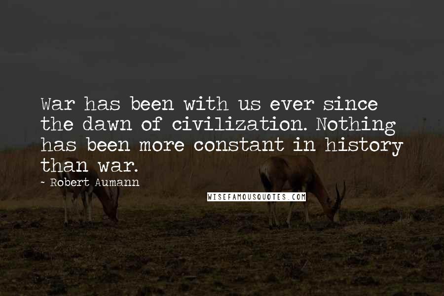 Robert Aumann Quotes: War has been with us ever since the dawn of civilization. Nothing has been more constant in history than war.