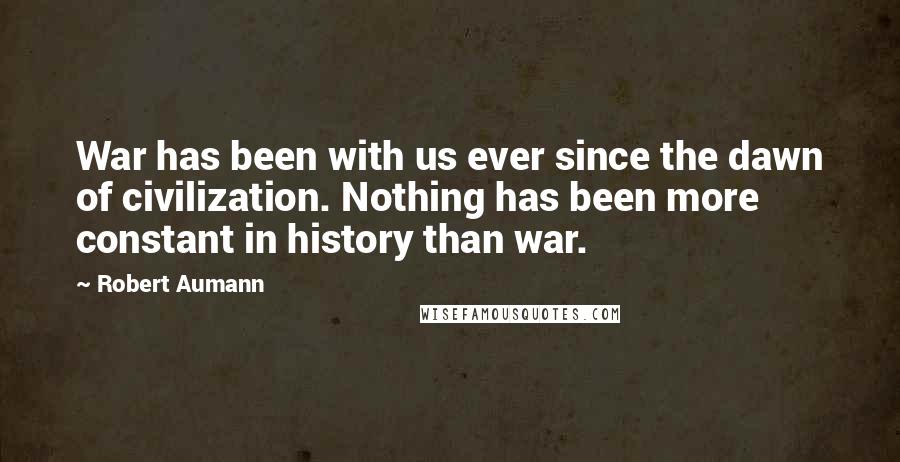 Robert Aumann Quotes: War has been with us ever since the dawn of civilization. Nothing has been more constant in history than war.