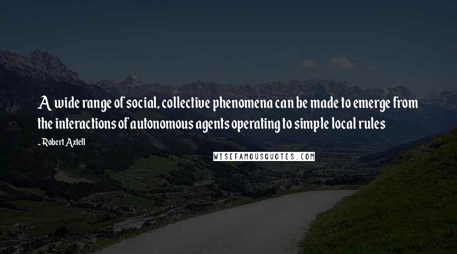 Robert Axtell Quotes: A wide range of social, collective phenomena can be made to emerge from the interactions of autonomous agents operating to simple local rules