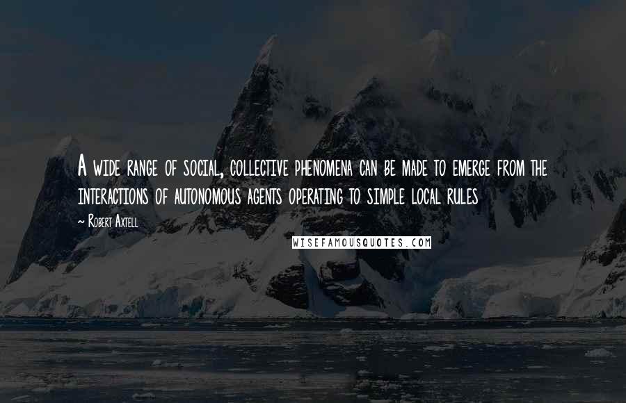 Robert Axtell Quotes: A wide range of social, collective phenomena can be made to emerge from the interactions of autonomous agents operating to simple local rules