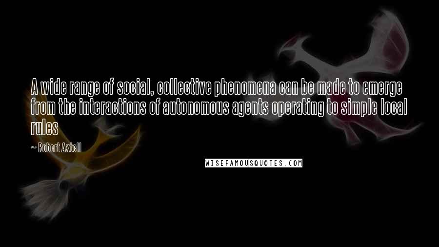 Robert Axtell Quotes: A wide range of social, collective phenomena can be made to emerge from the interactions of autonomous agents operating to simple local rules