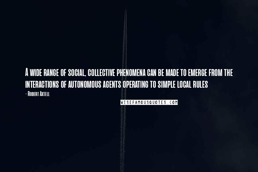 Robert Axtell Quotes: A wide range of social, collective phenomena can be made to emerge from the interactions of autonomous agents operating to simple local rules