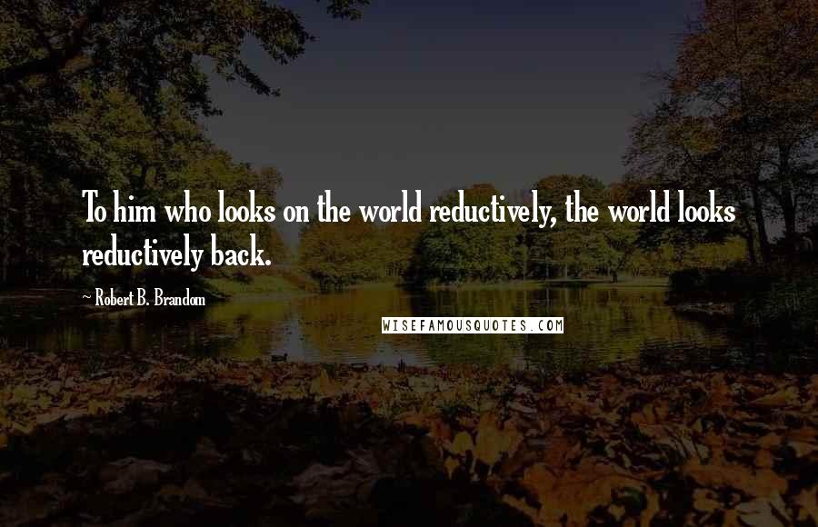 Robert B. Brandom Quotes: To him who looks on the world reductively, the world looks reductively back.