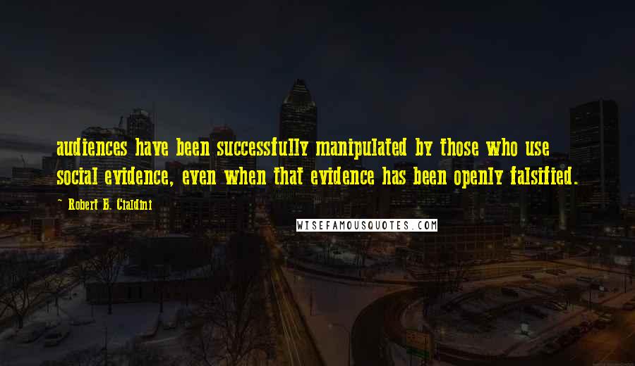 Robert B. Cialdini Quotes: audiences have been successfully manipulated by those who use social evidence, even when that evidence has been openly falsified.