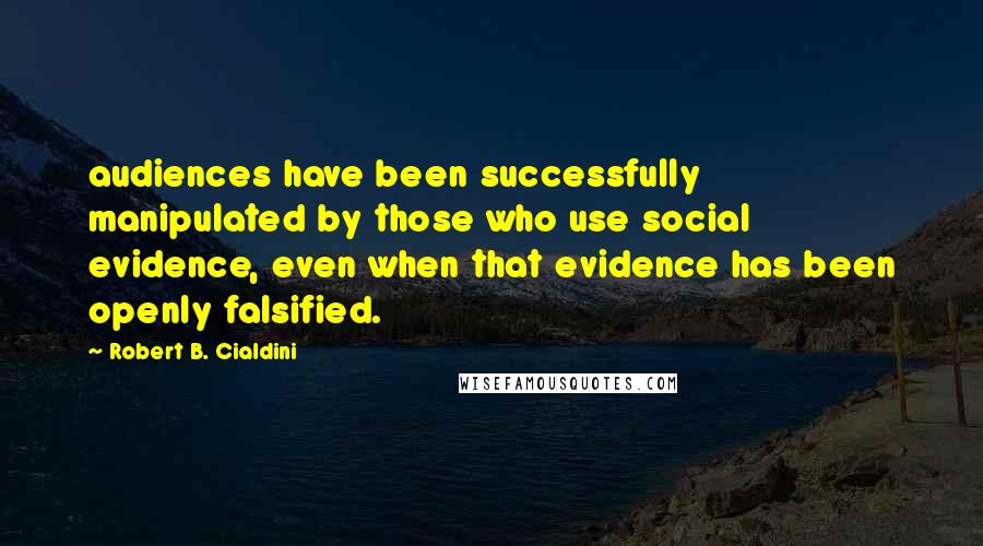 Robert B. Cialdini Quotes: audiences have been successfully manipulated by those who use social evidence, even when that evidence has been openly falsified.