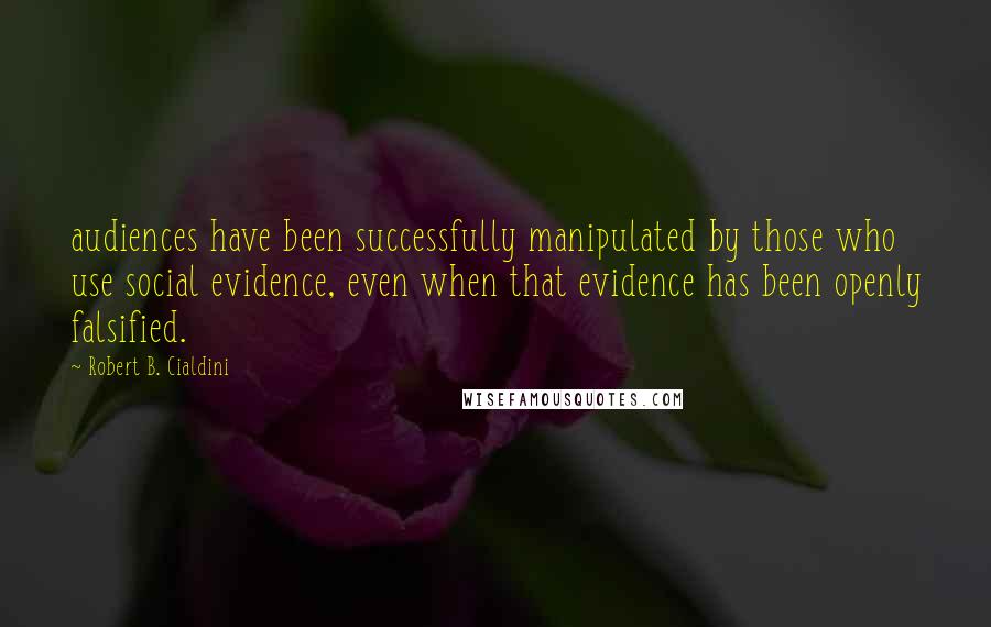 Robert B. Cialdini Quotes: audiences have been successfully manipulated by those who use social evidence, even when that evidence has been openly falsified.