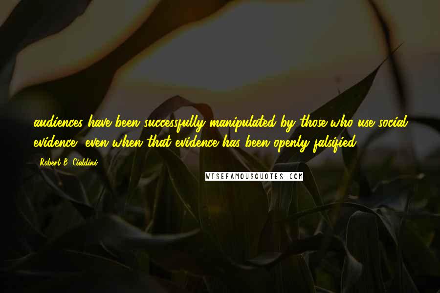 Robert B. Cialdini Quotes: audiences have been successfully manipulated by those who use social evidence, even when that evidence has been openly falsified.