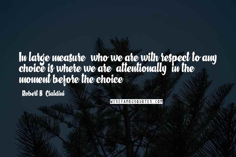 Robert B. Cialdini Quotes: In large measure, who we are with respect to any choice is where we are, attentionally, in the moment before the choice.