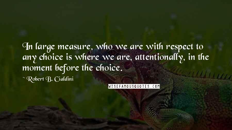 Robert B. Cialdini Quotes: In large measure, who we are with respect to any choice is where we are, attentionally, in the moment before the choice.