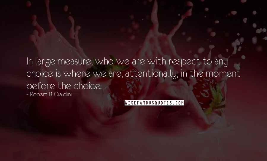 Robert B. Cialdini Quotes: In large measure, who we are with respect to any choice is where we are, attentionally, in the moment before the choice.