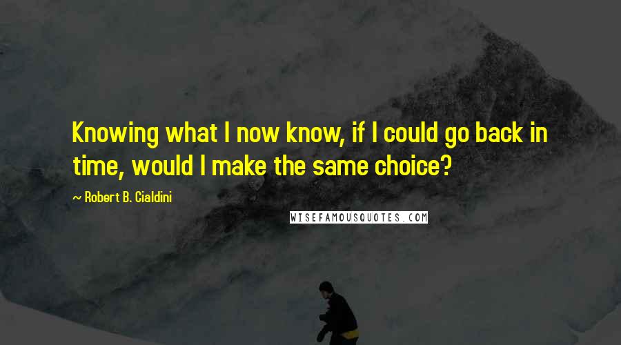 Robert B. Cialdini Quotes: Knowing what I now know, if I could go back in time, would I make the same choice?