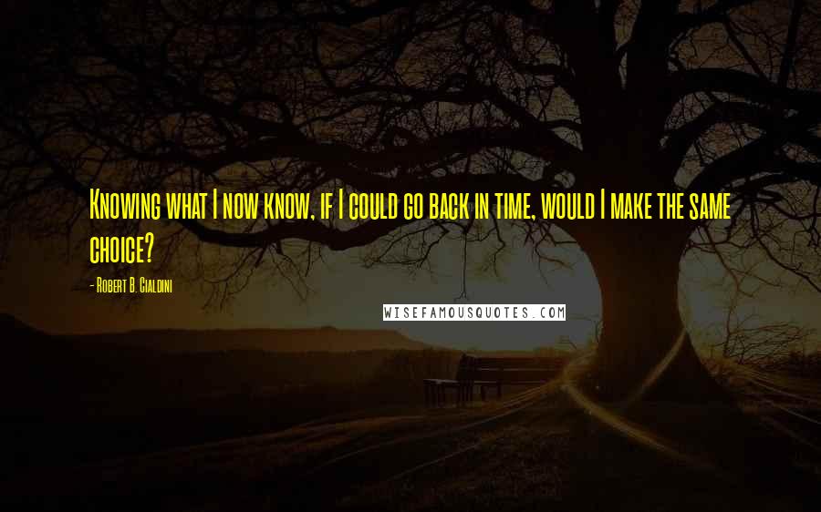 Robert B. Cialdini Quotes: Knowing what I now know, if I could go back in time, would I make the same choice?
