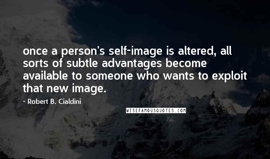 Robert B. Cialdini Quotes: once a person's self-image is altered, all sorts of subtle advantages become available to someone who wants to exploit that new image.