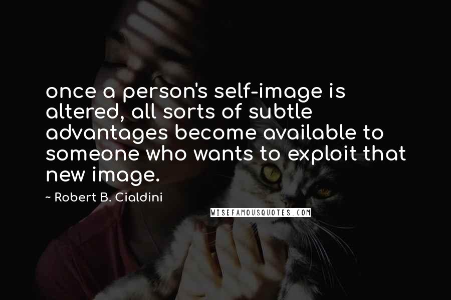 Robert B. Cialdini Quotes: once a person's self-image is altered, all sorts of subtle advantages become available to someone who wants to exploit that new image.