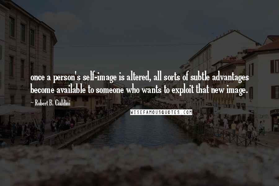 Robert B. Cialdini Quotes: once a person's self-image is altered, all sorts of subtle advantages become available to someone who wants to exploit that new image.