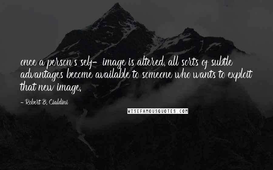 Robert B. Cialdini Quotes: once a person's self-image is altered, all sorts of subtle advantages become available to someone who wants to exploit that new image.