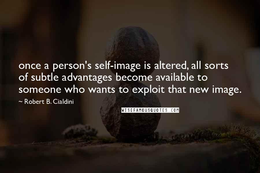 Robert B. Cialdini Quotes: once a person's self-image is altered, all sorts of subtle advantages become available to someone who wants to exploit that new image.