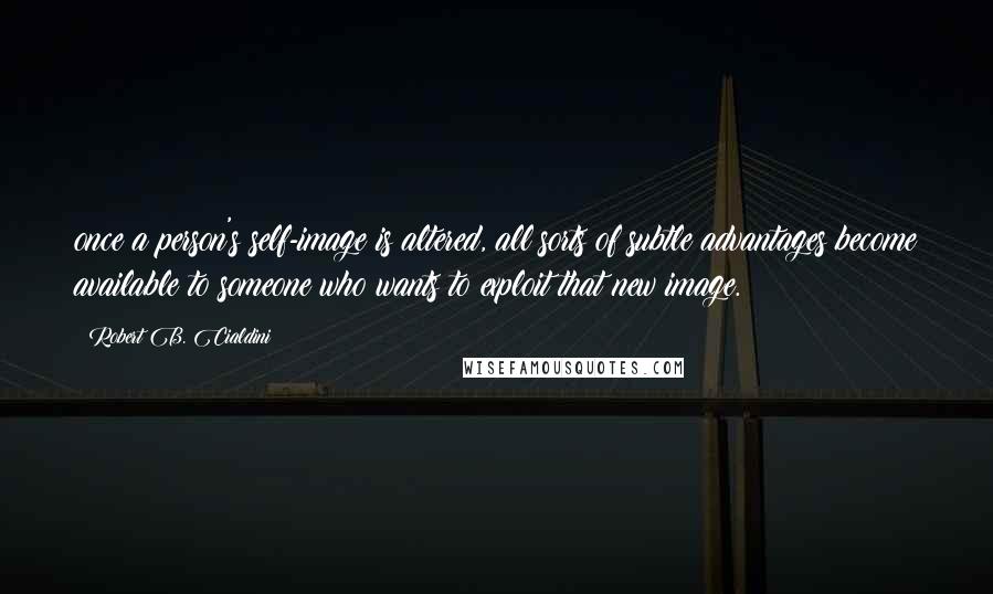 Robert B. Cialdini Quotes: once a person's self-image is altered, all sorts of subtle advantages become available to someone who wants to exploit that new image.