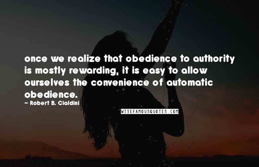 Robert B. Cialdini Quotes: once we realize that obedience to authority is mostly rewarding, it is easy to allow ourselves the convenience of automatic obedience.