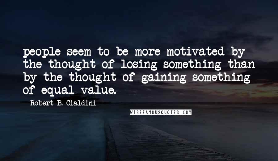 Robert B. Cialdini Quotes: people seem to be more motivated by the thought of losing something than by the thought of gaining something of equal value.
