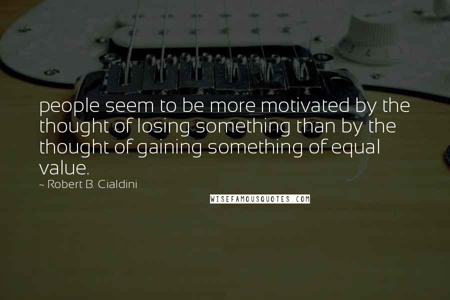 Robert B. Cialdini Quotes: people seem to be more motivated by the thought of losing something than by the thought of gaining something of equal value.
