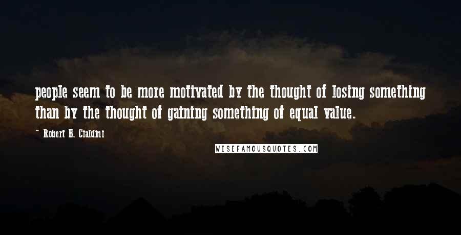 Robert B. Cialdini Quotes: people seem to be more motivated by the thought of losing something than by the thought of gaining something of equal value.