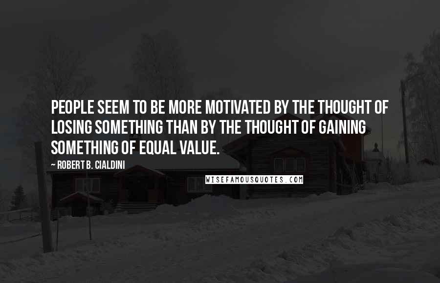 Robert B. Cialdini Quotes: people seem to be more motivated by the thought of losing something than by the thought of gaining something of equal value.