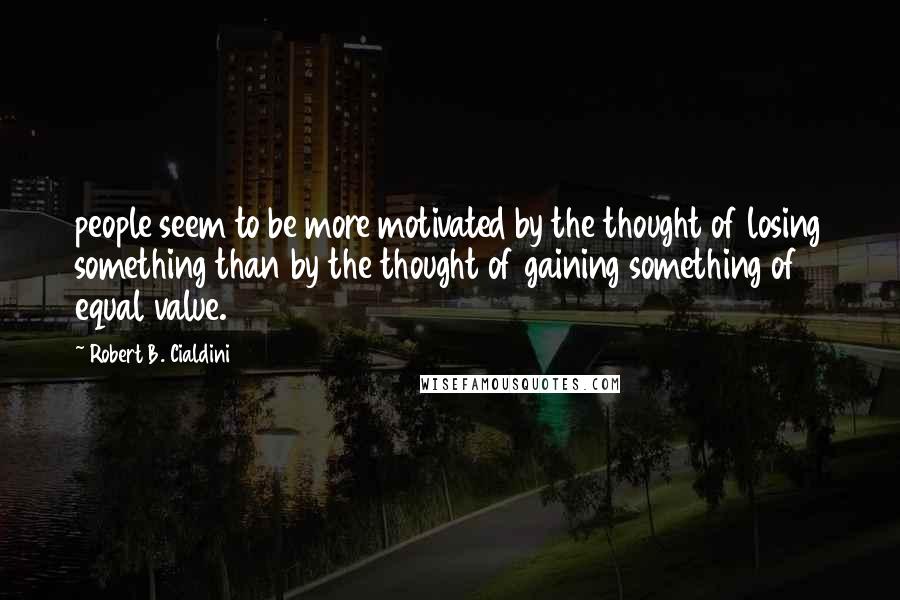Robert B. Cialdini Quotes: people seem to be more motivated by the thought of losing something than by the thought of gaining something of equal value.
