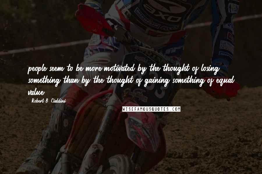 Robert B. Cialdini Quotes: people seem to be more motivated by the thought of losing something than by the thought of gaining something of equal value.