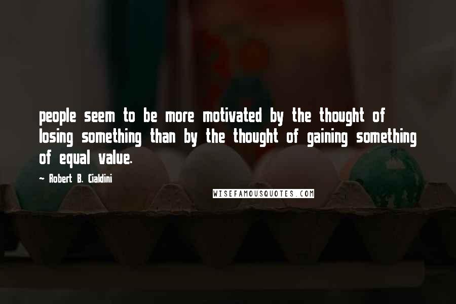 Robert B. Cialdini Quotes: people seem to be more motivated by the thought of losing something than by the thought of gaining something of equal value.