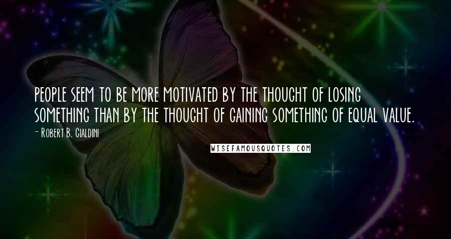 Robert B. Cialdini Quotes: people seem to be more motivated by the thought of losing something than by the thought of gaining something of equal value.