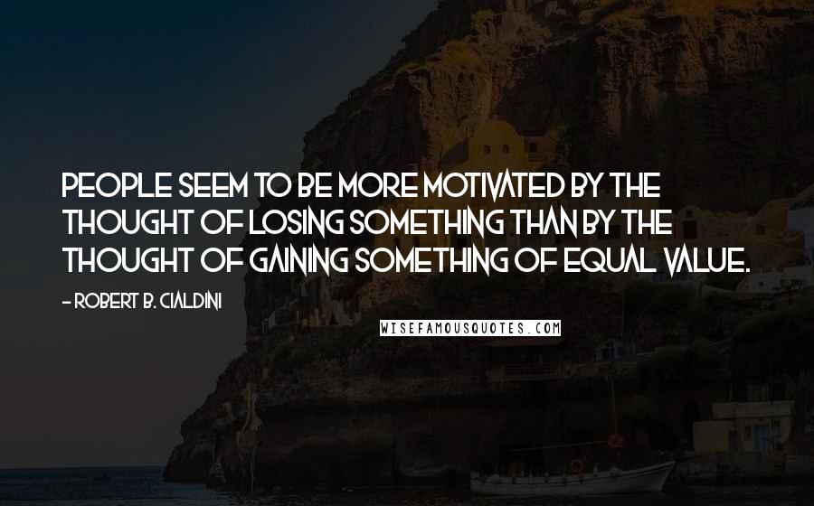 Robert B. Cialdini Quotes: people seem to be more motivated by the thought of losing something than by the thought of gaining something of equal value.