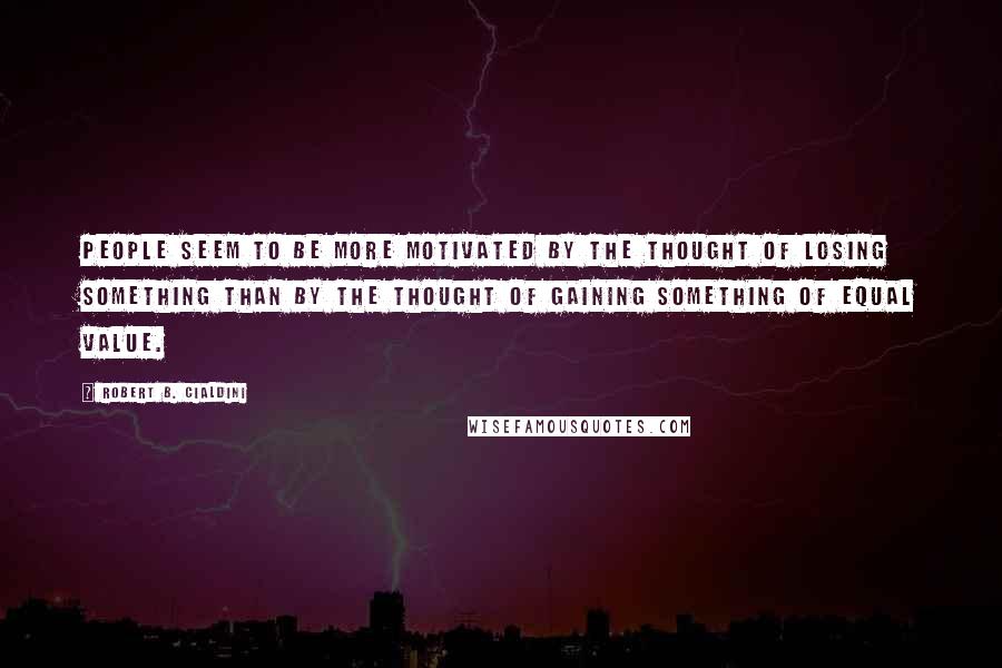 Robert B. Cialdini Quotes: people seem to be more motivated by the thought of losing something than by the thought of gaining something of equal value.