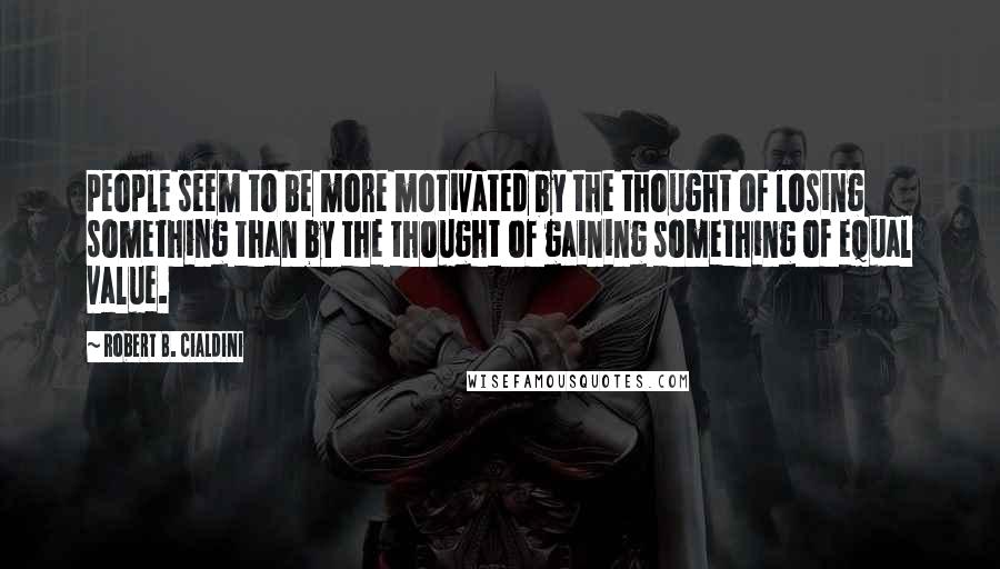 Robert B. Cialdini Quotes: people seem to be more motivated by the thought of losing something than by the thought of gaining something of equal value.