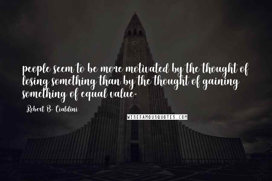 Robert B. Cialdini Quotes: people seem to be more motivated by the thought of losing something than by the thought of gaining something of equal value.