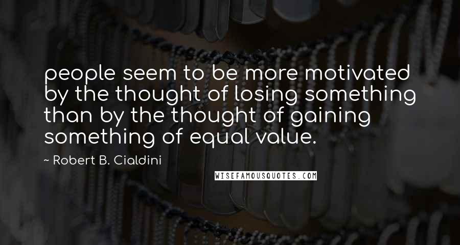 Robert B. Cialdini Quotes: people seem to be more motivated by the thought of losing something than by the thought of gaining something of equal value.