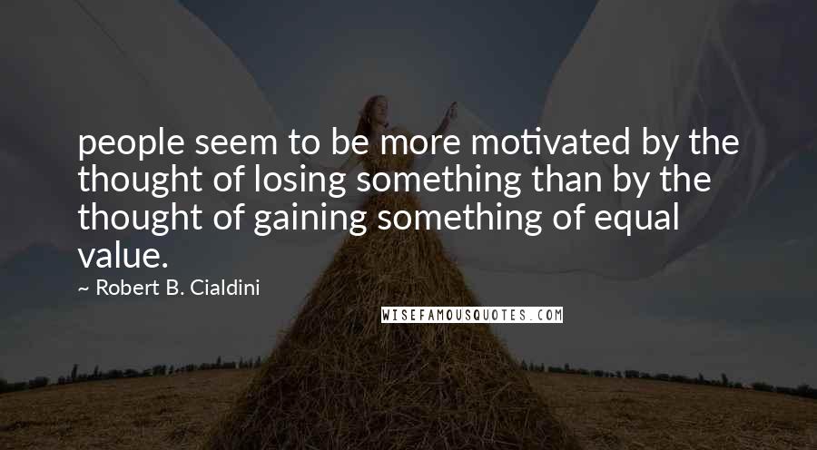 Robert B. Cialdini Quotes: people seem to be more motivated by the thought of losing something than by the thought of gaining something of equal value.