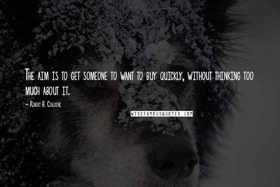 Robert B. Cialdini Quotes: The aim is to get someone to want to buy quickly, without thinking too much about it.