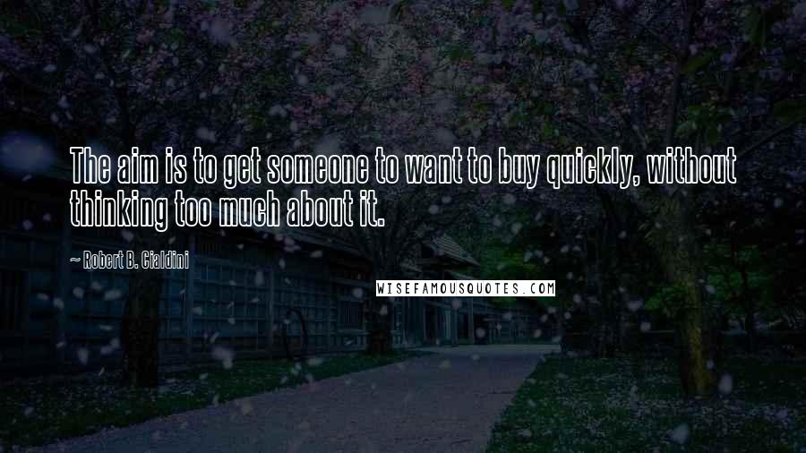 Robert B. Cialdini Quotes: The aim is to get someone to want to buy quickly, without thinking too much about it.