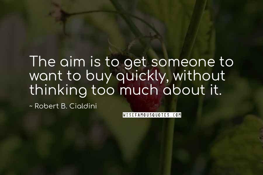Robert B. Cialdini Quotes: The aim is to get someone to want to buy quickly, without thinking too much about it.