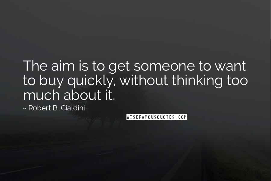 Robert B. Cialdini Quotes: The aim is to get someone to want to buy quickly, without thinking too much about it.