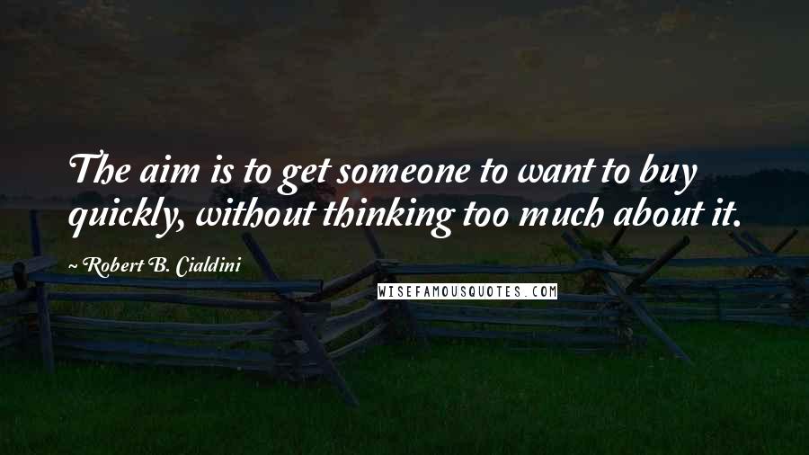 Robert B. Cialdini Quotes: The aim is to get someone to want to buy quickly, without thinking too much about it.