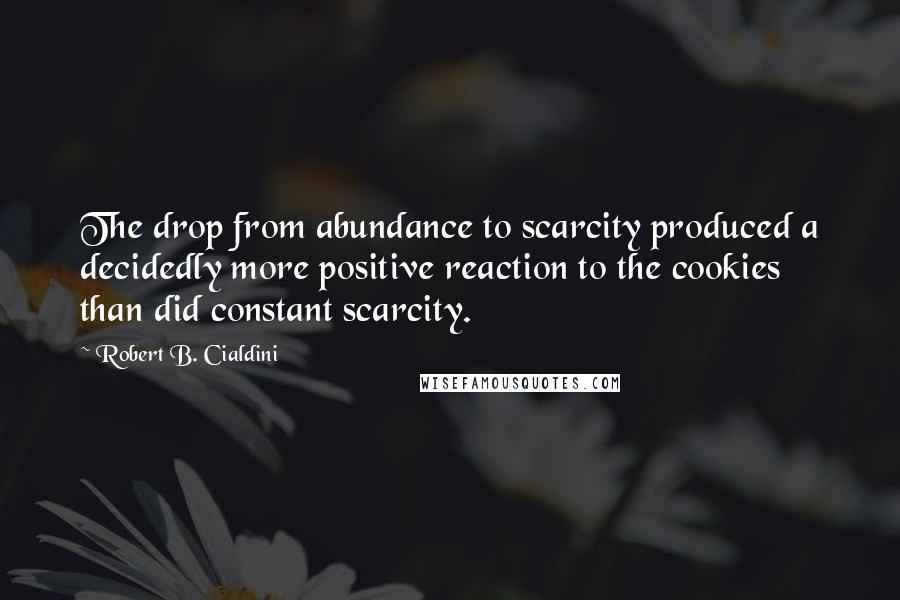 Robert B. Cialdini Quotes: The drop from abundance to scarcity produced a decidedly more positive reaction to the cookies than did constant scarcity.