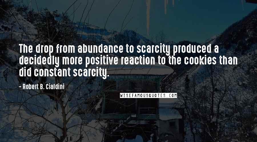 Robert B. Cialdini Quotes: The drop from abundance to scarcity produced a decidedly more positive reaction to the cookies than did constant scarcity.