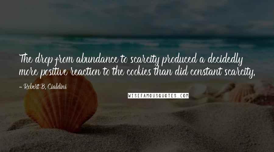 Robert B. Cialdini Quotes: The drop from abundance to scarcity produced a decidedly more positive reaction to the cookies than did constant scarcity.