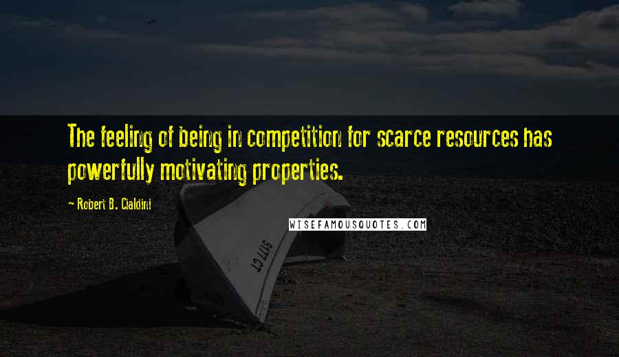 Robert B. Cialdini Quotes: The feeling of being in competition for scarce resources has powerfully motivating properties.